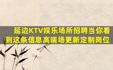 延边KTV娱乐场所招聘当你看到这条信息高端场更新定制岗位