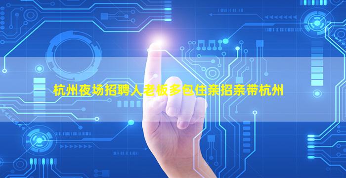 杭州夜场招聘人老板多包住亲招亲带杭州